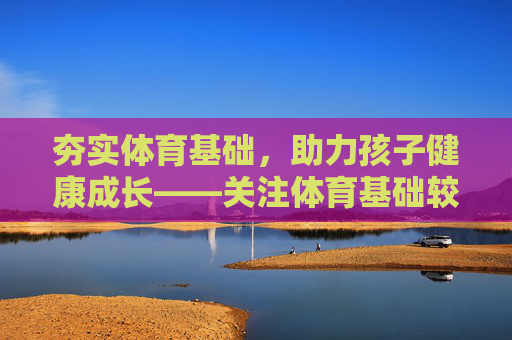 夯实体育基础，助力孩子健康成长——关注体育基础较弱孩子的成长之路，夯实体育基础，助力弱基础孩子健康成长