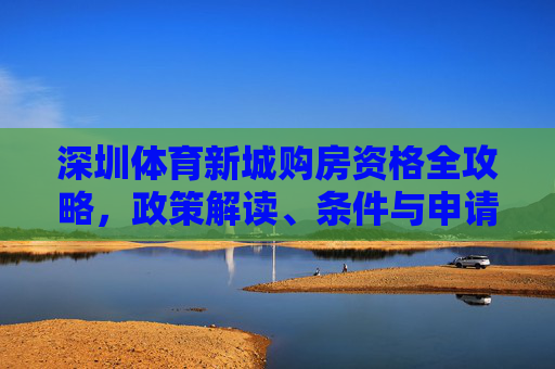 深圳体育新城购房资格全攻略,政策解读、条件与申请指南,深圳体育新城购房资格全攻略 深圳体育新城购房资格全攻略,政策解读、条件与申请指南,深圳体育新城购房资格全攻略