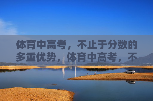 体育中高考,不止于分数的多重优势,体育中高考,不止于分数的多重优势 体育中高考,不止于分数的多重优势,体育中高考,不止于分数的多重优势