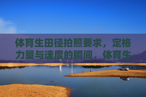 体育生田径拍照要求,定格力量与速度的瞬间,体育生田径拍照,定格力量与速度的瞬间 体育生田径拍照要求,定格力量与速度的瞬间,体育生田径拍照,定格力量与速度的瞬间