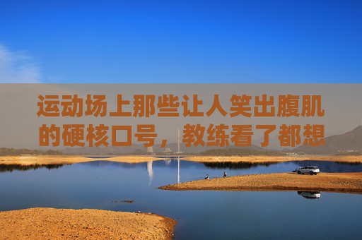 运动场上那些让人笑出腹肌的硬核口号，教练看了都想笑哭！运动场硬核口号笑翻教练，笑出腹肌！