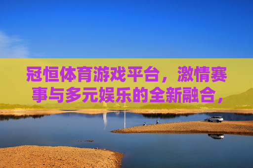 冠恒体育游戏平台,激情赛事与多元娱乐的全新融合,冠恒体育游戏平台,激情赛事与多元娱乐的全新融合 冠恒体育游戏平台,激情赛事与多元娱乐的全新融合,冠恒体育游戏平台,激情赛事与多元娱乐的全新融合