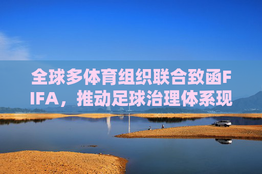 全球多体育组织联合致函FIFA，推动足球治理体系现代化改革，全球多体育组织联合致函FIFA 推动足球治理体系现代化改革