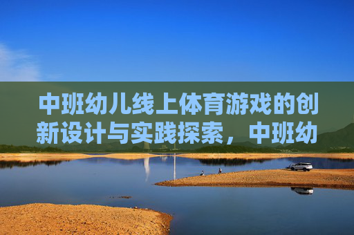 中班幼儿线上体育游戏的创新设计与实践探索,中班幼儿线上体育游戏的创新设计与实践探索 中班幼儿线上体育游戏的创新设计与实践探索,中班幼儿线上体育游戏的创新设计与实践探索