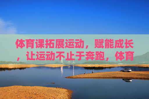 体育课拓展运动,赋能成长,让运动不止于奔跑,体育课拓展运动,赋能成长,不止于奔跑 体育课拓展运动,赋能成长,让运动不止于奔跑,体育课拓展运动,赋能成长,不止于奔跑