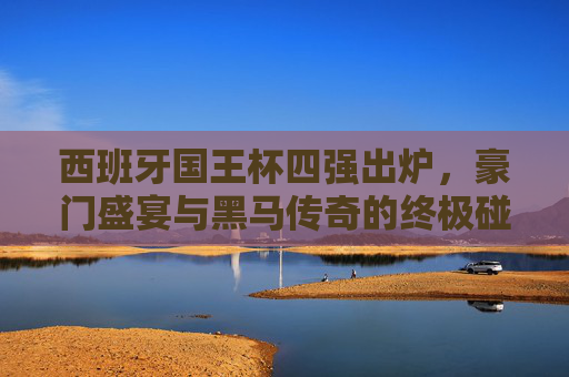 西班牙国王杯四强出炉,豪门盛宴与黑马传奇的终极碰撞,西班牙国王杯四强出炉,豪门盛宴与黑马传奇的终极碰撞 西班牙国王杯四强出炉,豪门盛宴与黑马传奇的终极碰撞,西班牙国王杯四强出炉,豪门盛宴与黑马传奇的终极碰撞