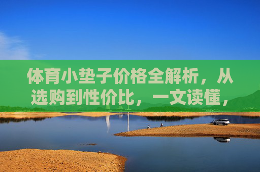 体育小垫子价格全解析,从选购到性价比,一文读懂,体育小垫子价格选购性价比全解析 体育小垫子价格全解析,从选购到性价比,一文读懂,体育小垫子价格选购性价比全解析