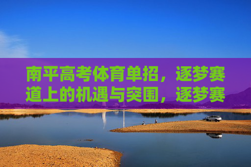 南平高考体育单招,逐梦赛道上的机遇与突围,逐梦赛道,南平体育单招的机遇与突围 南平高考体育单招,逐梦赛道上的机遇与突围,逐梦赛道,南平体育单招的机遇与突围