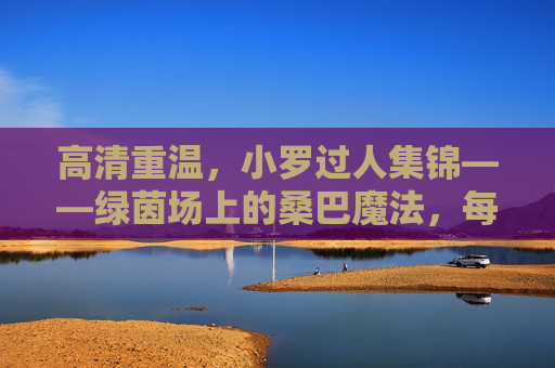 高清重温,小罗过人集锦——绿茵场上的桑巴魔法,每一帧都是经典,小罗过人集锦,绿茵桑巴魔法,帧帧经典 高清重温,小罗过人集锦——绿茵场上的桑巴魔法,每一帧都是经典,小罗过人集锦,绿茵桑巴魔法,帧帧经典