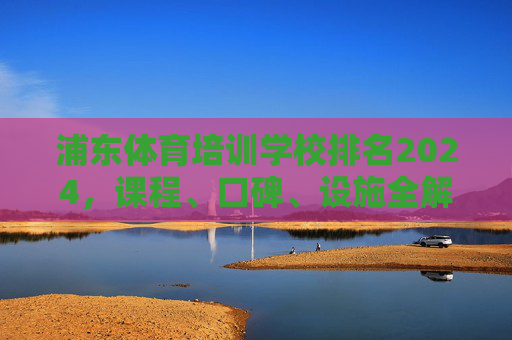 浦东体育培训学校排名2024,课程、口碑、设施全解析,助你选对!2024浦东体育培训学校排名,课程口碑设施全解析,助你选对! 浦东体育培训学校排名2024,课程、口碑、设施全解析,助你选对!2024浦东体育培训学校排名,课程口碑设施全解析,助你选对!