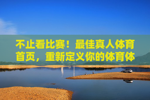 不止看比赛！最佳真人体育首页，重新定义你的体育体验，不止看比赛！最佳真人体育首页重新定义你的体育体验