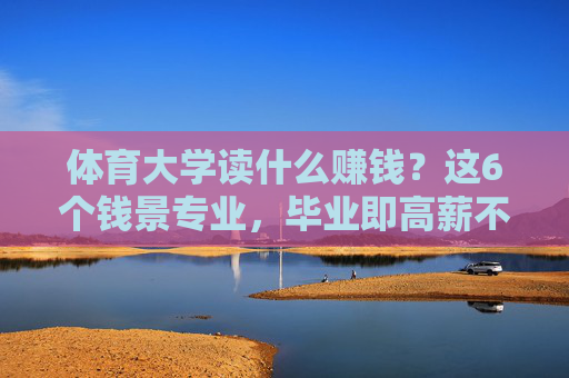 体育大学读什么赚钱?这6个钱景专业,毕业即高薪不是梦!体育大学6个钱景专业,毕业即高薪不是梦! 体育大学读什么赚钱?这6个钱景专业,毕业即高薪不是梦!体育大学6个钱景专业,毕业即高薪不是梦!