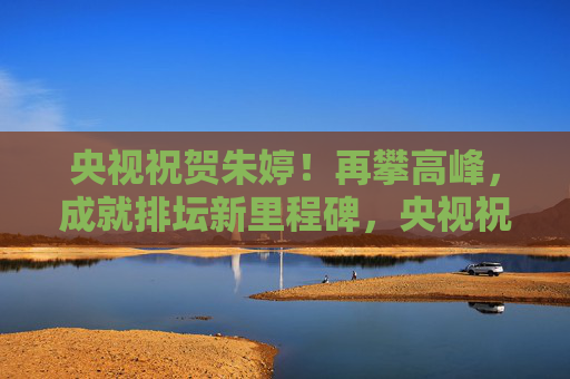 央视祝贺朱婷!再攀高峰,成就排坛新里程碑,央视祝贺朱婷,再攀高峰,成就排坛新里程碑 央视祝贺朱婷!再攀高峰,成就排坛新里程碑,央视祝贺朱婷,再攀高峰,成就排坛新里程碑