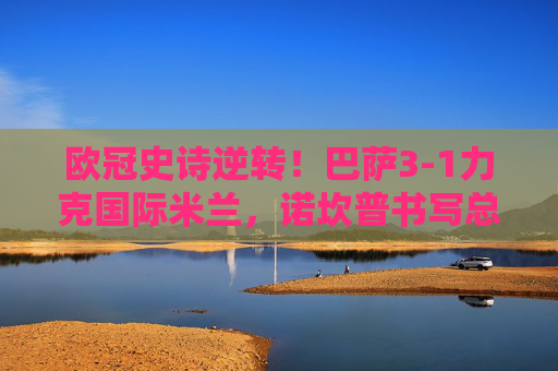 欧冠史诗逆转!巴萨3-1力克国际米兰,诺坎普书写总比分3-2晋级神话,欧冠史诗逆转!巴萨3-1力克国际米兰,诺坎普晋级神话 欧冠史诗逆转!巴萨3-1力克国际米兰,诺坎普书写总比分3-2晋级神话,欧冠史诗逆转!巴萨3-1力克国际米兰,诺坎普晋级神话