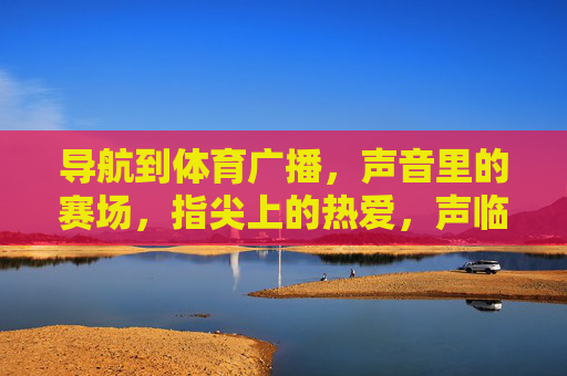 导航到体育广播,声音里的赛场,指尖上的热爱,声临赛场,指触热爱 导航到体育广播,声音里的赛场,指尖上的热爱,声临赛场,指触热爱
