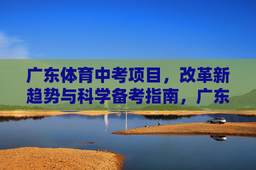 广东体育中考项目,改革新趋势与科学备考指南,广东体育中考改革新趋势与科学备考指南 广东体育中考项目,改革新趋势与科学备考指南,广东体育中考改革新趋势与科学备考指南