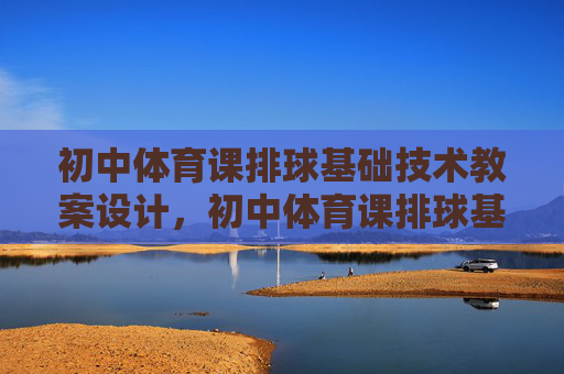 初中体育课排球基础技术教案设计，初中体育课排球基础技术教案设计