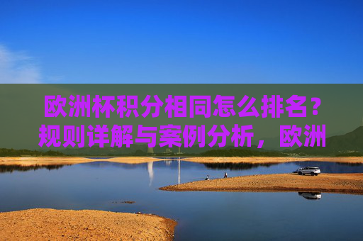 欧洲杯积分相同怎么排名?规则详解与案例分析,欧洲杯积分相同排名规则详解与案例分析 欧洲杯积分相同怎么排名?规则详解与案例分析,欧洲杯积分相同排名规则详解与案例分析