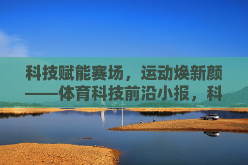 科技赋能赛场,运动焕新颜——体育科技前沿小报,科技赋能赛场,运动焕新颜 科技赋能赛场,运动焕新颜——体育科技前沿小报,科技赋能赛场,运动焕新颜