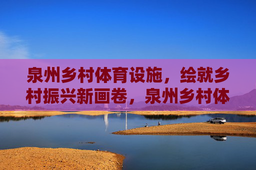 泉州乡村体育设施,绘就乡村振兴新画卷,泉州乡村体育设施,绘就乡村振兴新画卷 泉州乡村体育设施,绘就乡村振兴新画卷,泉州乡村体育设施,绘就乡村振兴新画卷