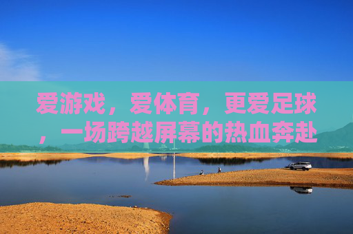 爱游戏,爱体育,更爱足球,一场跨越屏幕的热血奔赴,跨越屏幕的足球热血奔赴 爱游戏,爱体育,更爱足球,一场跨越屏幕的热血奔赴,跨越屏幕的足球热血奔赴
