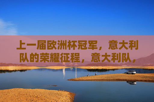 上一届欧洲杯冠军,意大利队的荣耀征程,意大利队,上一届欧洲杯冠军荣耀征程 上一届欧洲杯冠军,意大利队的荣耀征程,意大利队,上一届欧洲杯冠军荣耀征程