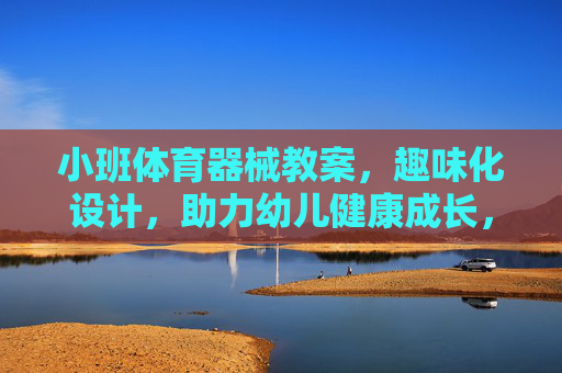小班体育器械教案,趣味化设计,助力幼儿健康成长,小班趣味化体育器械教案,助力幼儿健康成长 小班体育器械教案,趣味化设计,助力幼儿健康成长,小班趣味化体育器械教案,助力幼儿健康成长