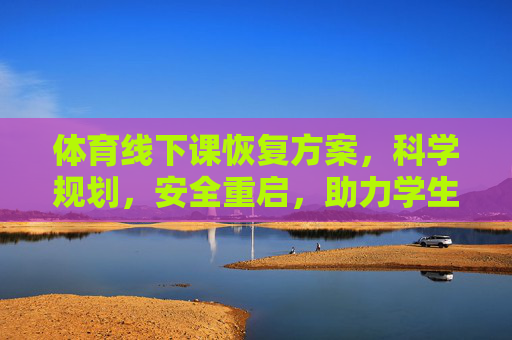 体育线下课恢复方案,科学规划,安全重启,助力学生健康成长,科学规划·安全重启,体育线下课恢复方案助力健康成长 体育线下课恢复方案,科学规划,安全重启,助力学生健康成长,科学规划·安全重启,体育线下课恢复方案助力健康成长