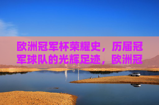 欧洲冠军杯荣耀史,历届冠军球队的光辉足迹,欧洲冠军杯荣耀史,冠军球队的光辉足迹 欧洲冠军杯荣耀史,历届冠军球队的光辉足迹,欧洲冠军杯荣耀史,冠军球队的光辉足迹