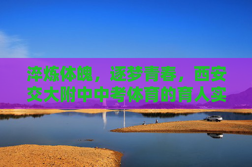 淬炼体魄,逐梦青春,西安交大附中中考体育的育人实践与成长故事,淬炼体魄逐梦青春,西安交大附中中考体育的育人成长故事 淬炼体魄,逐梦青春,西安交大附中中考体育的育人实践与成长故事,淬炼体魄逐梦青春,西安交大附中中考体育的育人成长故事