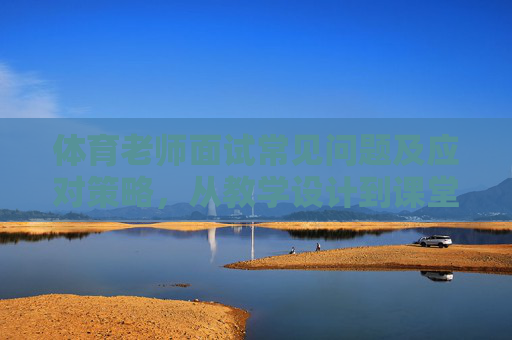 体育老师面试常见问题及应对策略，从教学设计到课堂管理，一篇搞定，体育老师面试常见问题及应对策略，从教学设计到课堂管理一篇搞定