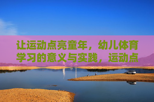 让运动点亮童年,幼儿体育学习的意义与实践,运动点亮童年,幼儿体育的意义与实践 让运动点亮童年,幼儿体育学习的意义与实践,运动点亮童年,幼儿体育的意义与实践