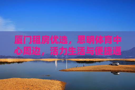 厦门租房优选，思明体育中心周边，活力生活与便捷通勤的完美融合，思明体育中心周边租房，厦门活力生活与便捷通勤的完美融合