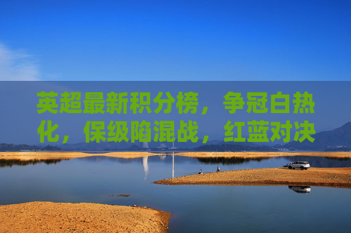 英超最新积分榜,争冠白热化,保级陷混战,红蓝对决成关键转折,英超最新积分榜,争冠白热化保级陷混战,红蓝对决成关键转折 英超最新积分榜,争冠白热化,保级陷混战,红蓝对决成关键转折,英超最新积分榜,争冠白热化保级陷混战,红蓝对决成关键转折