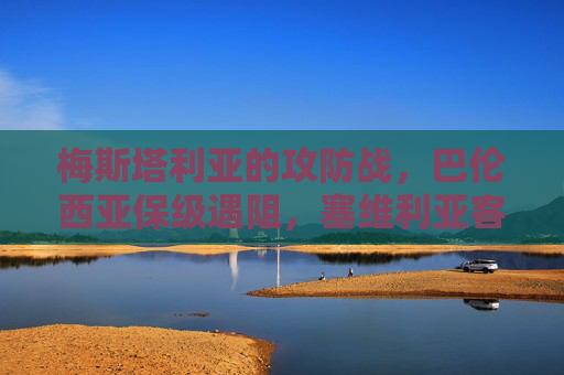 梅斯塔利亚的攻防战，巴伦西亚保级遇阻，塞维利亚客场抢分正当时，梅斯塔利亚攻防战，巴伦西亚保级遇阻，塞维利亚客场抢分正当时