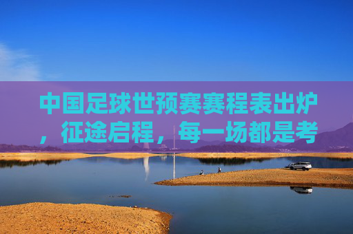中国足球世预赛赛程表出炉,征途启程,每一场都是考验,中国足球世预赛赛程出炉,征途启程,场场考验 中国足球世预赛赛程表出炉,征途启程,每一场都是考验,中国足球世预赛赛程出炉,征途启程,场场考验
