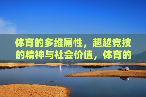 体育的多维属性,超越竞技的精神与社会价值,体育的多维属性,超越竞技的精神与社会价值 体育的多维属性,超越竞技的精神与社会价值,体育的多维属性,超越竞技的精神与社会价值