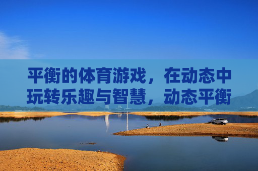 平衡的体育游戏，在动态中玩转乐趣与智慧，动态平衡，玩转体育游戏的乐趣与智慧