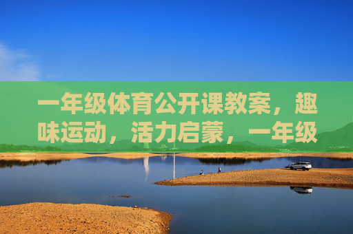 一年级体育公开课教案,趣味运动,活力启蒙,一年级趣味运动活力启蒙公开课教案 一年级体育公开课教案,趣味运动,活力启蒙,一年级趣味运动活力启蒙公开课教案