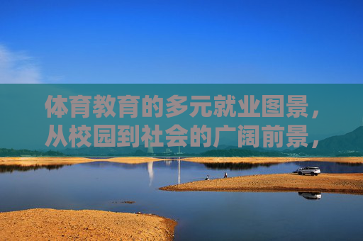 体育教育的多元就业图景，从校园到社会的广阔前景，体育教育的多元就业图景，从校园到社会的广阔前景