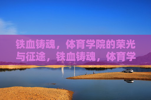铁血铸魂,体育学院的荣光与征途,铁血铸魂,体育学院的荣光与征途 铁血铸魂,体育学院的荣光与征途,铁血铸魂,体育学院的荣光与征途