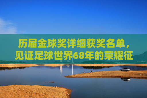 历届金球奖详细获奖名单,见证足球世界68年的荣耀征程,金球奖68年荣耀征程,历届详细获奖名单 历届金球奖详细获奖名单,见证足球世界68年的荣耀征程,金球奖68年荣耀征程,历届详细获奖名单