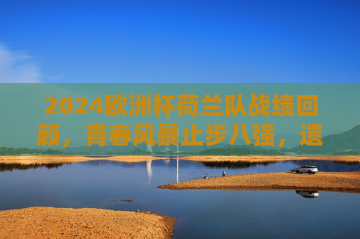 2024欧洲杯荷兰队战绩回顾,青春风暴止步八强,遗憾未能延续黑马奇迹,2024欧洲杯荷兰队,青春风暴止步八强,黑马奇迹未能延续 2024欧洲杯荷兰队战绩回顾,青春风暴止步八强,遗憾未能延续黑马奇迹,2024欧洲杯荷兰队,青春风暴止步八强,黑马奇迹未能延续