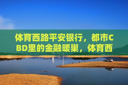 体育西路平安银行,都市CBD里的金融暖巢,体育西路平安银行,都市CBD金融暖巢 体育西路平安银行,都市CBD里的金融暖巢,体育西路平安银行,都市CBD金融暖巢