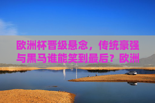 欧洲杯晋级悬念，传统豪强与黑马谁能笑到最后？欧洲杯晋级悬念，传统豪强与黑马谁能笑到最后？
