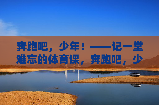 奔跑吧，少年！——记一堂难忘的体育课，奔跑吧，少年！——一堂难忘的体育课
