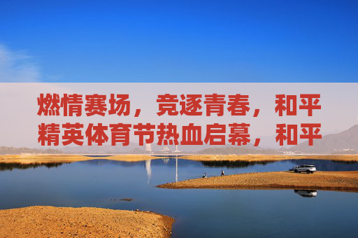 燃情赛场，竞逐青春，和平精英体育节热血启幕，和平精英体育节燃情启幕，青春赛场热血竞逐