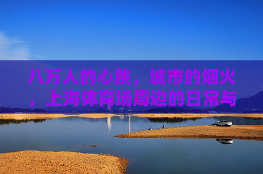 八万人的心跳，城市的烟火，上海体育场周边的日常与脉动，上海体育场周边，八万心跳与烟火脉动