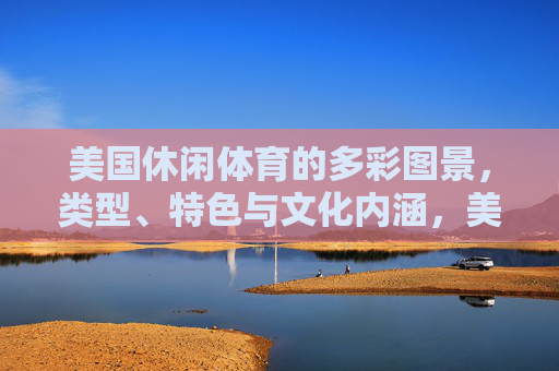 美国休闲体育的多彩图景,类型、特色与文化内涵,美国休闲体育的多彩图景,类型、特色与文化内涵 美国休闲体育的多彩图景,类型、特色与文化内涵,美国休闲体育的多彩图景,类型、特色与文化内涵