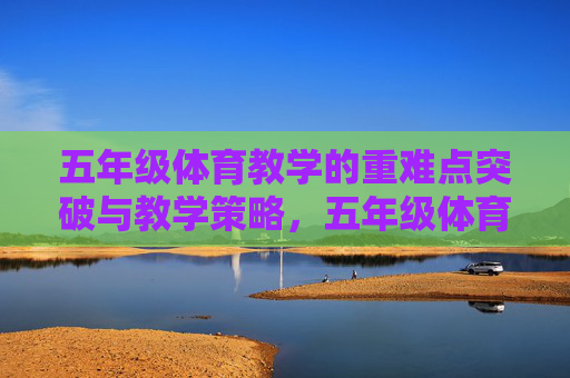 五年级体育教学的重难点突破与教学策略，五年级体育教学重难点突破策略